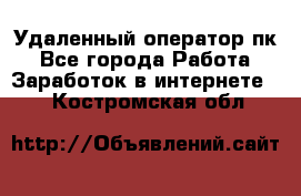 Удаленный оператор пк - Все города Работа » Заработок в интернете   . Костромская обл.